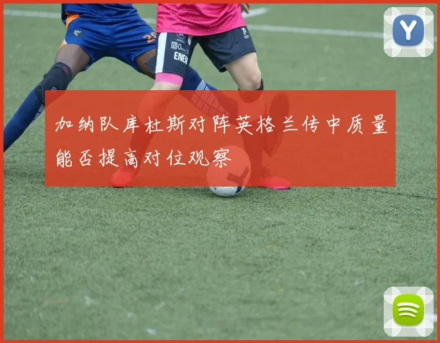加纳队库杜斯对阵英格兰传中质量能否提高对位观察
