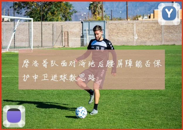 摩洛哥队面对海地后腰屏障能否保护中卫进球数思路