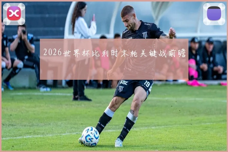 2026世界杯比利时末轮关键战前瞻