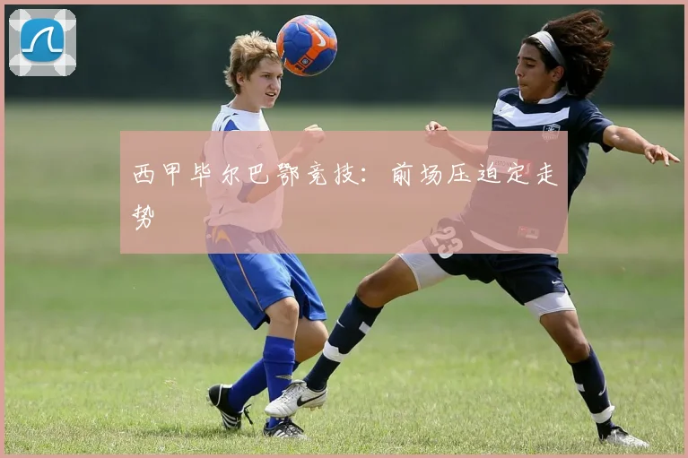 西甲毕尔巴鄂竞技:前场压迫定走势