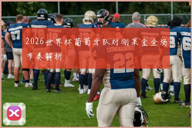 2026世界杯葡萄牙队对刚果金全场节奏解析