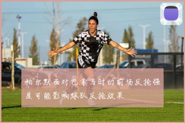 帕尔默面对巴拿马时的前场反抢强度可能影响球队反抢效果