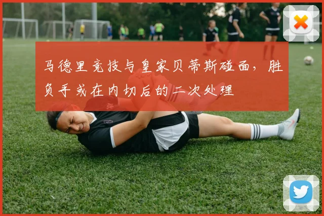马德里竞技与皇家贝蒂斯碰面,胜负手或在内切后的二次处理