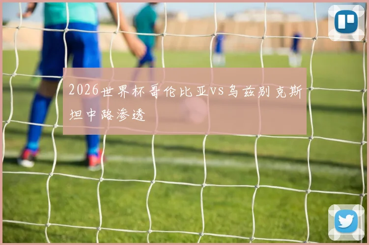 2026世界杯哥伦比亚vs乌兹别克斯坦中路渗透