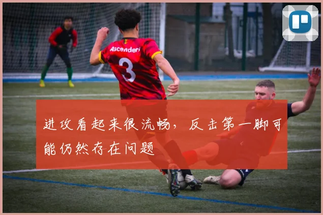 进攻看起来很流畅,反击第一脚可能仍然存在问题