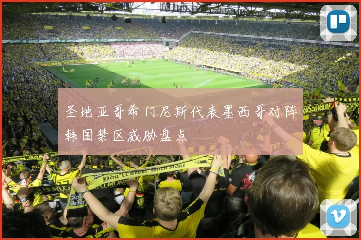 圣地亚哥希门尼斯代表墨西哥对阵韩国禁区威胁盘点