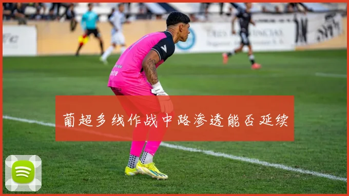 葡超多线作战中路渗透能否延续