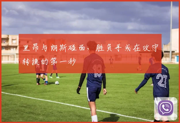 里昂与朗斯碰面，胜负手或在攻守转换的第一秒