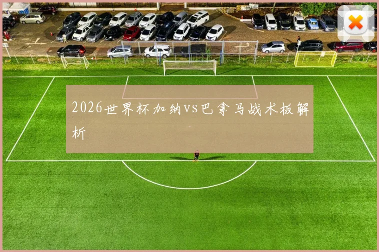 2026世界杯加纳vs巴拿马战术板解析