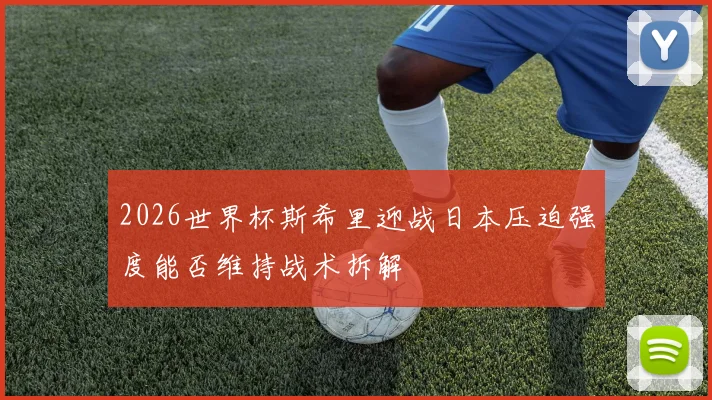 2026世界杯斯希里迎战日本压迫强度能否维持战术拆解